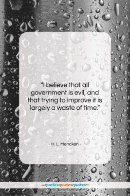 H. L. Mencken quote: “I believe that all government is evil,…”- at QuotesQuotesQuotes.com