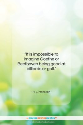 H. L. Mencken quote: “It is impossible to imagine Goethe or…”- at QuotesQuotesQuotes.com