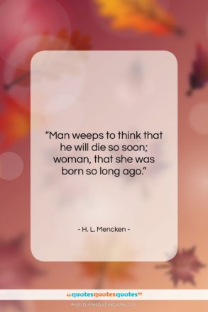 H. L. Mencken quote: “Man weeps to think that he will…”- at QuotesQuotesQuotes.com