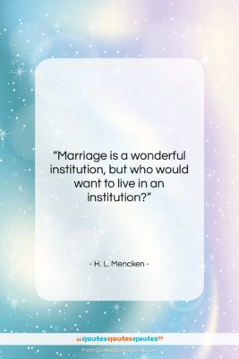 H. L. Mencken quote: “Marriage is a wonderful institution, but who…”- at QuotesQuotesQuotes.com