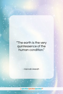Hannah Arendt quote: “The earth is the very quintessence of…”- at QuotesQuotesQuotes.com