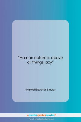 Harriet Beecher Stowe quote: “Human nature is above all things lazy….”- at QuotesQuotesQuotes.com