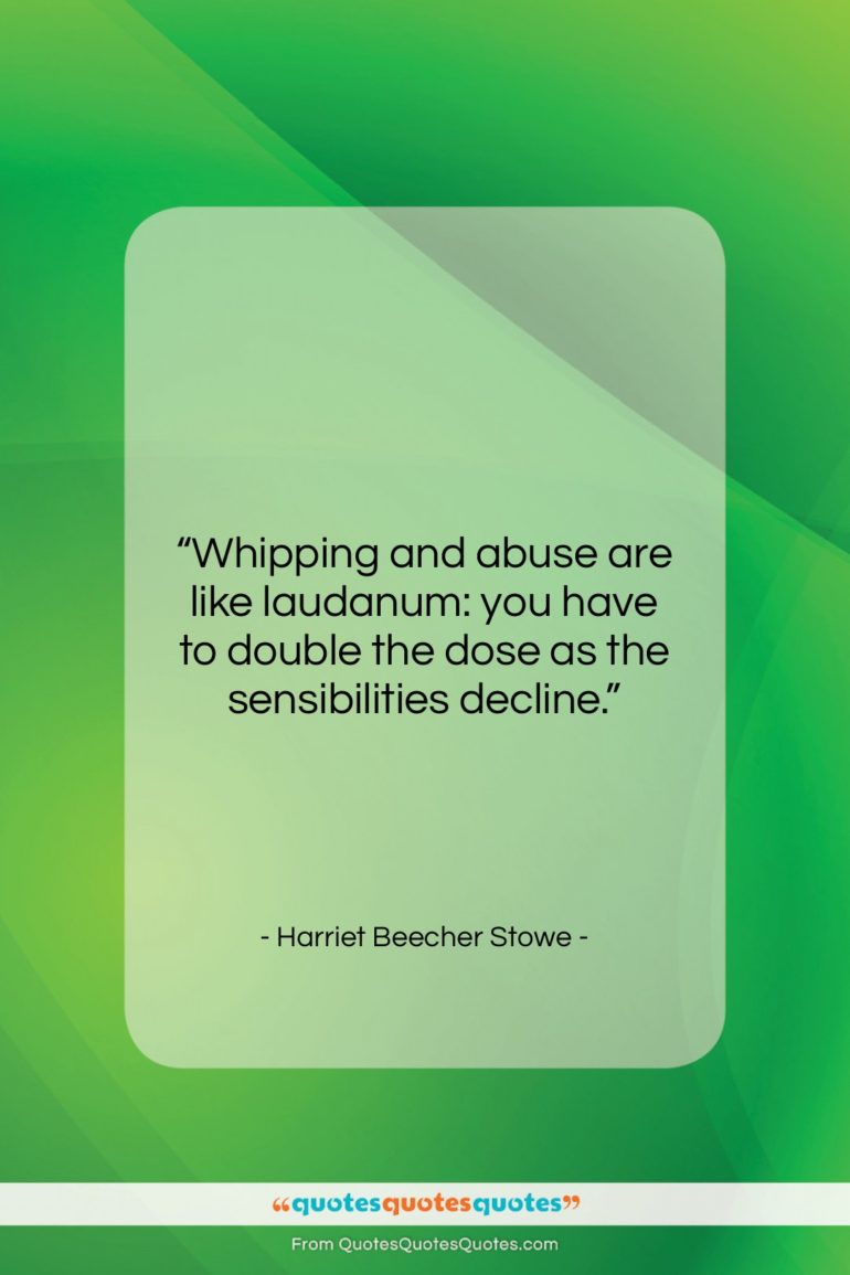 Harriet Beecher Stowe quote: “Whipping and abuse are like laudanum: you…”- at QuotesQuotesQuotes.com
