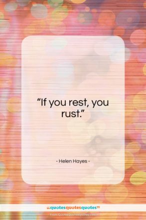 Helen Hayes quote: “If you rest, you rust…”- at QuotesQuotesQuotes.com