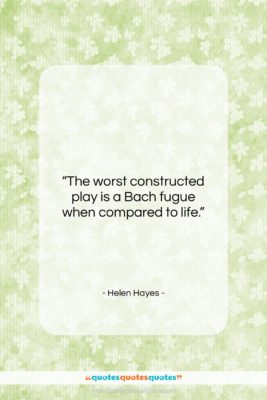 Helen Hayes quote: “The worst constructed play is a Bach…”- at QuotesQuotesQuotes.com