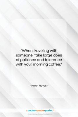 Helen Hayes quote: “When traveling with someone, take large does…”- at QuotesQuotesQuotes.com