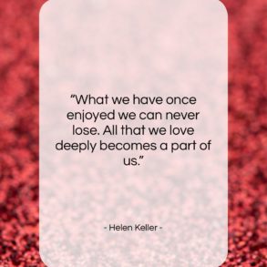 Get the whole Helen Keller quote: "What we have once enjoyed we can