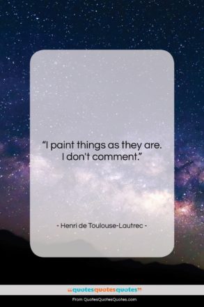 Henri de Toulouse-Lautrec quote: “I paint things as they are. I…”- at QuotesQuotesQuotes.com