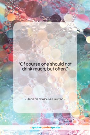 Henri de Toulouse-Lautrec quote: “Of course one should not drink much,…”- at QuotesQuotesQuotes.com