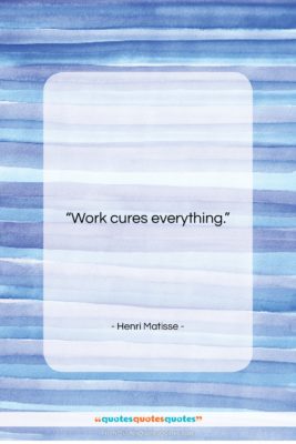 Henri Matisse quote: “Work cures everything….”- at QuotesQuotesQuotes.com