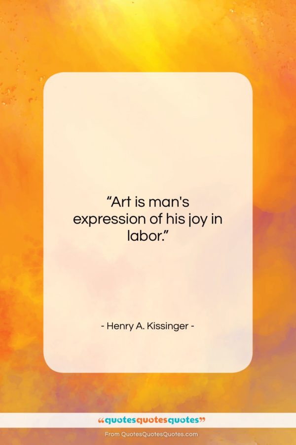 Henry A. Kissinger quote: “Art is man’s expression of his joy…”- at QuotesQuotesQuotes.com
