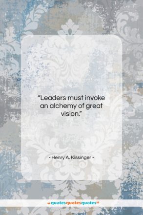 Henry A. Kissinger quote: “Leaders must invoke an alchemy of great…”- at QuotesQuotesQuotes.com