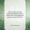 Henry A. Kissinger quote: “No country can act wisely simultaneously in…”- at QuotesQuotesQuotes.com