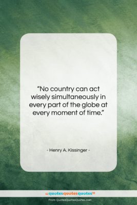 Henry A. Kissinger quote: “No country can act wisely simultaneously in…”- at QuotesQuotesQuotes.com