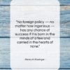 Henry A. Kissinger quote: “No foreign policy — no matter how…”- at QuotesQuotesQuotes.com