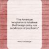 Henry A. Kissinger quote: “The American temptation is to believe that…”- at QuotesQuotesQuotes.com