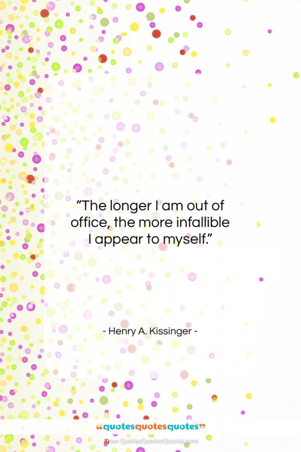 Henry A. Kissinger quote: “The longer I am out of office…”- at QuotesQuotesQuotes.com