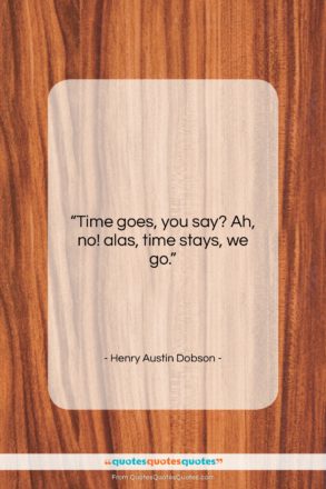Henry Austin Dobson quote: “Time goes, you say? Ah, no! alas,…”- at QuotesQuotesQuotes.com