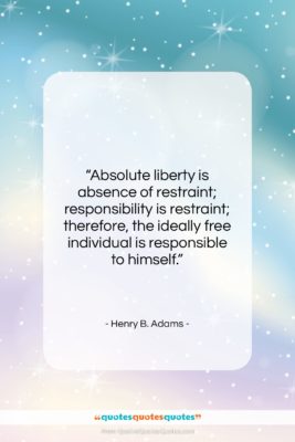 Henry B. Adams quote: “Absolute liberty is absence of restraint; responsibility…”- at QuotesQuotesQuotes.com