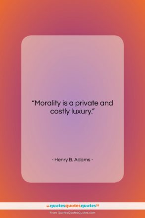 Henry B. Adams quote: “Morality is a private and costly luxury….”- at QuotesQuotesQuotes.com