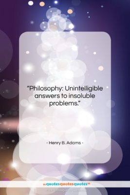 Henry B. Adams quote: “Philosophy: Unintelligible answers to insoluble problems….”- at QuotesQuotesQuotes.com