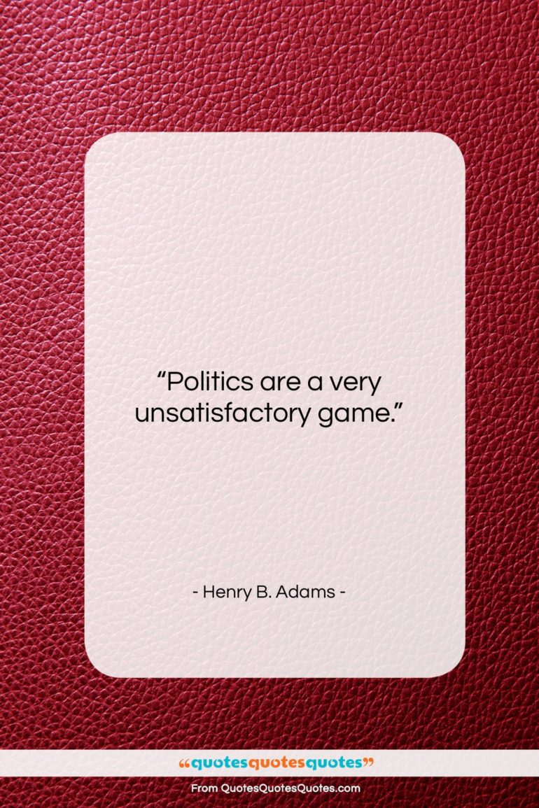 Henry B. Adams quote: “Politics are a very unsatisfactory game….”- at QuotesQuotesQuotes.com