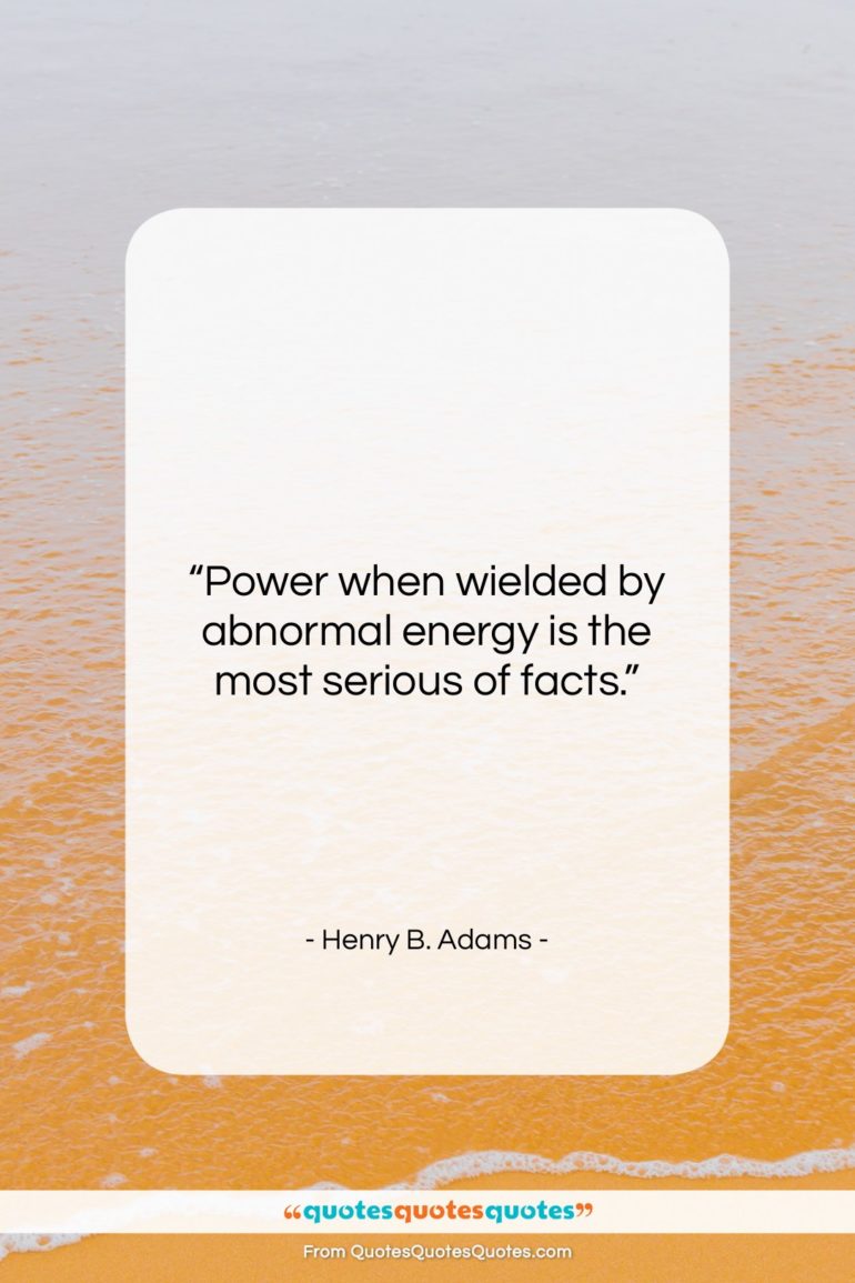 Henry B. Adams quote: “Power when wielded by abnormal energy is…”- at QuotesQuotesQuotes.com