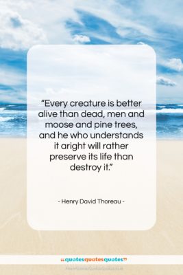 Henry David Thoreau quote: “Every creature is better alive than dead,…”- at QuotesQuotesQuotes.com