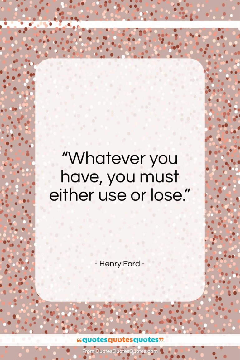 Henry Ford quote: “Whatever you have, you must either use…”- at QuotesQuotesQuotes.com