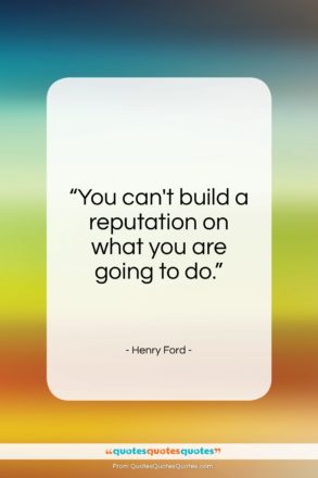 Henry Ford quote: “You can’t build a reputation on what you are going to do.”- at QuotesQuotesQuotes.com