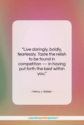 Henry J. Kaiser quote: “Live daringly, boldly, fearlessly. Taste the relish…”- at QuotesQuotesQuotes.com