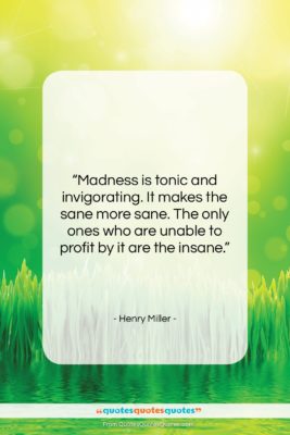 Henry Miller quote: “Madness is tonic and invigorating. It makes…”- at QuotesQuotesQuotes.com