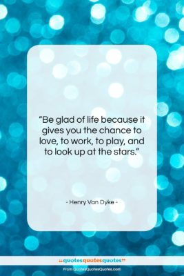 Henry Van Dyke quote: “Be glad of life because it gives…”- at QuotesQuotesQuotes.com
