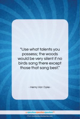 Henry Van Dyke quote: “Use what talents you possess; the woods…”- at QuotesQuotesQuotes.com