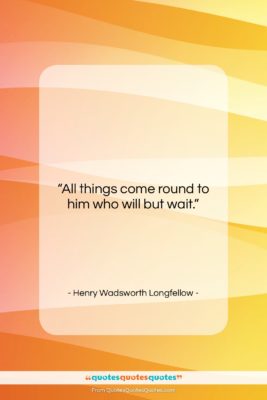 Henry Wadsworth Longfellow quote: “All things come round to him who…”- at QuotesQuotesQuotes.com