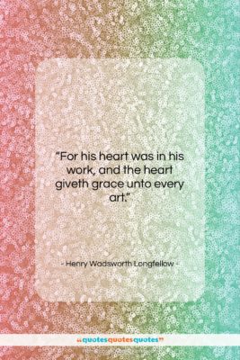 Henry Wadsworth Longfellow quote: “For his heart was in his work,…”- at QuotesQuotesQuotes.com