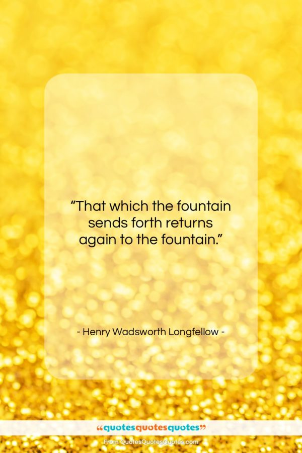 Henry Wadsworth Longfellow quote: “That which the fountain sends forth returns…”- at QuotesQuotesQuotes.com