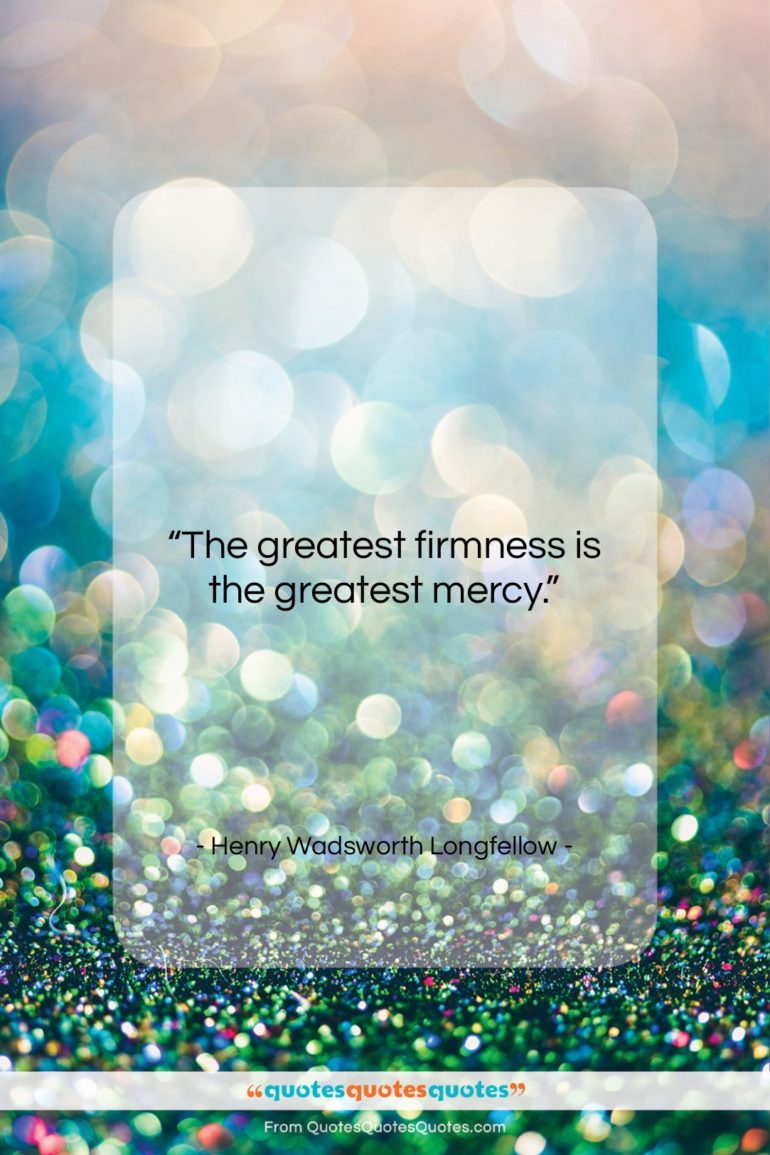 Henry Wadsworth Longfellow quote: “The greatest firmness is the greatest mercy….”- at QuotesQuotesQuotes.com