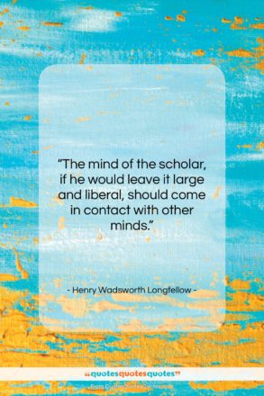 Henry Wadsworth Longfellow quote: “The mind of the scholar, if he…”- at QuotesQuotesQuotes.com