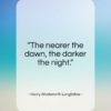 Henry Wadsworth Longfellow quote: “The nearer the dawn, the darker the night.”- at QuotesQuotesQuotes.com