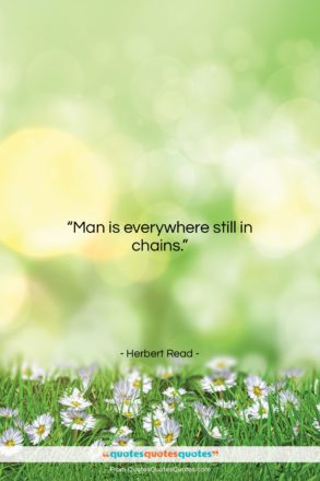 Herbert Read quote: “Man is everywhere still in chains….”- at QuotesQuotesQuotes.com