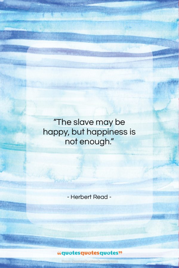 Herbert Read quote: “The slave may be happy, but happiness…”- at QuotesQuotesQuotes.com