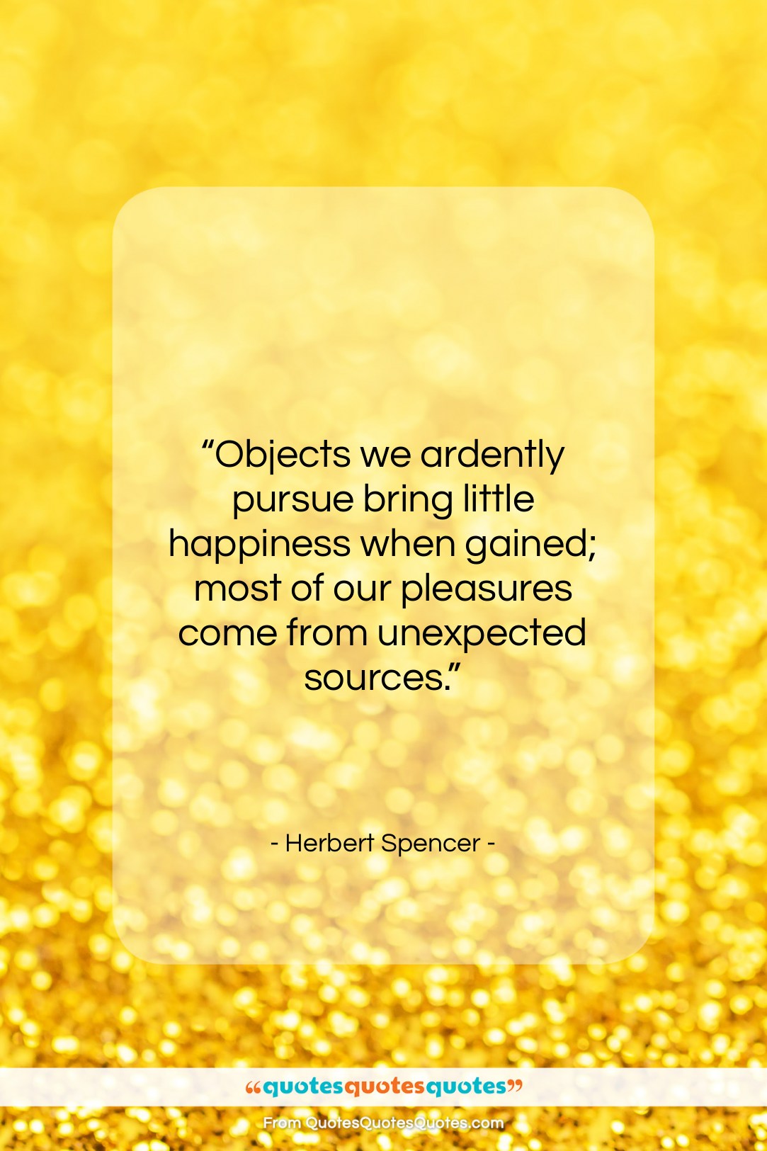 Herbert Spencer quote: “Objects we ardently pursue bring little happiness…”- at QuotesQuotesQuotes.com
