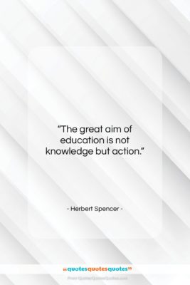 Herbert Spencer quote: “The great aim of education is not…”- at QuotesQuotesQuotes.com