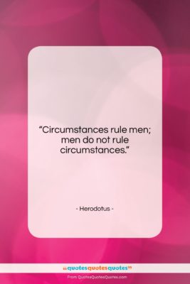 Herodotus quote: “Circumstances rule men; men do not rule…”- at QuotesQuotesQuotes.com