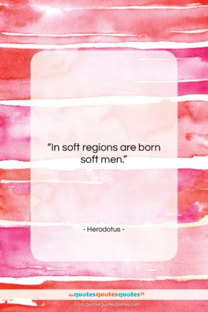Herodotus quote: “In soft regions are born soft men….”- at QuotesQuotesQuotes.com