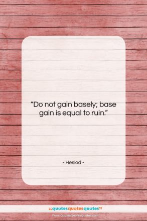 Hesiod quote: “Do not gain basely; base gain is…”- at QuotesQuotesQuotes.com