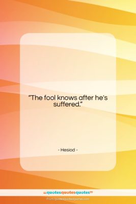 Hesiod quote: “The fool knows after he’s suffered….”- at QuotesQuotesQuotes.com