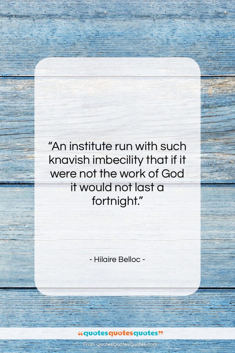 Hilaire Belloc quote: “An institute run with such knavish imbecility…”- at QuotesQuotesQuotes.com