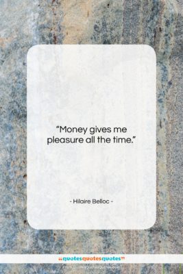 Hilaire Belloc quote: “Money gives me pleasure all the time….”- at QuotesQuotesQuotes.com